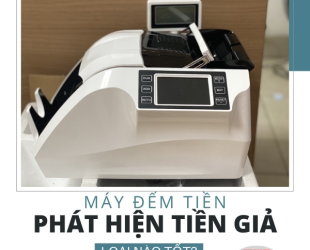 Máy đếm tiền phát hiện tiền giả loại nào tốt?