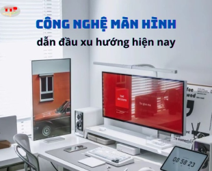 Công nghệ màn hình dẫn đầu xu hướng hiện nay